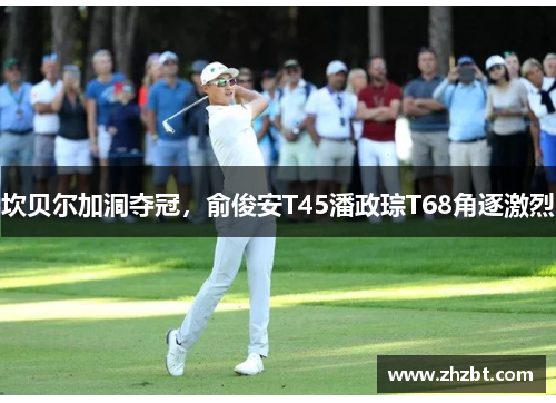 坎贝尔加洞夺冠，俞俊安T45潘政琮T68角逐激烈