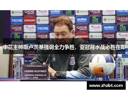 申花主帅斯卢茨基强调全力争胜，亚冠背水战必胜在即