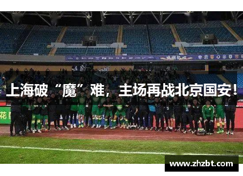 上海破“魔”难，主场再战北京国安！